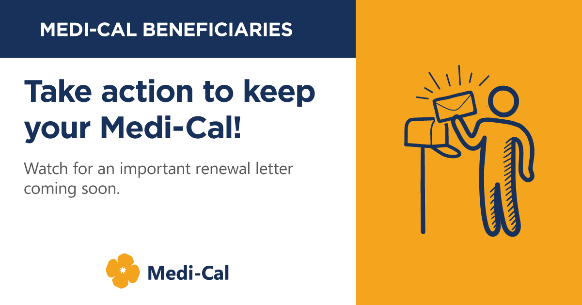 It’s almost time to renew your Medi-Cal coverage. If you receive a renewal form in the mail, your county needs more information. Fill it out and return it right away to keep yourself and your family covered. Visit KeepMediCalCoverage.org to learn more and to sign up for email and text message alerts.